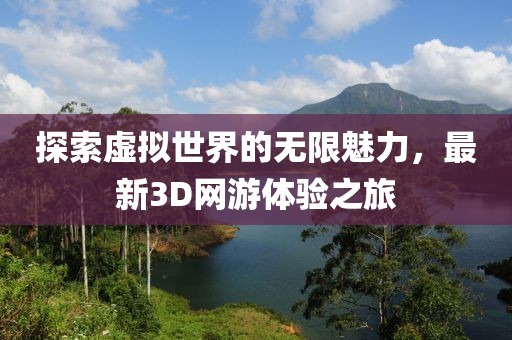 探索虚拟世界的无限魅力，最新3D网游体验之旅