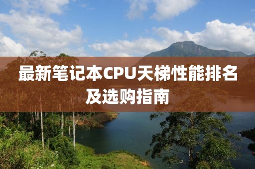 最新笔记本CPU天梯性能排名及选购指南