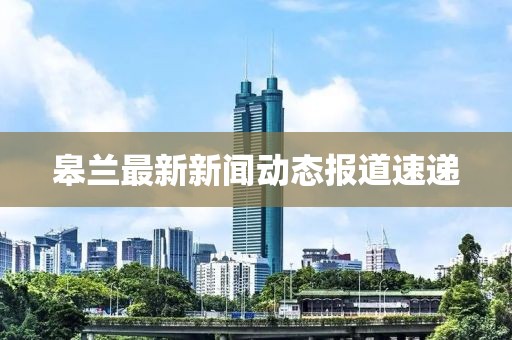 皋兰最新新闻动态报道速递