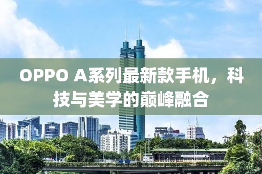 OPPO A系列最新款手机，科技与美学的巅峰融合