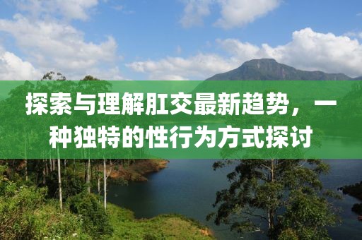 探索与理解肛交最新趋势，一种独特的性行为方式探讨