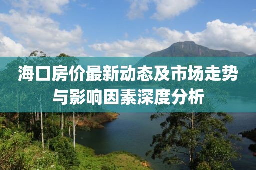 海口房价最新动态及市场走势与影响因素深度分析