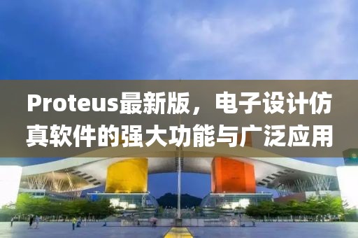 Proteus最新版，电子设计仿真软件的强大功能与广泛应用