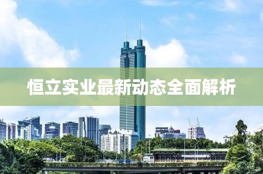 恒立实业最新动态全面解析