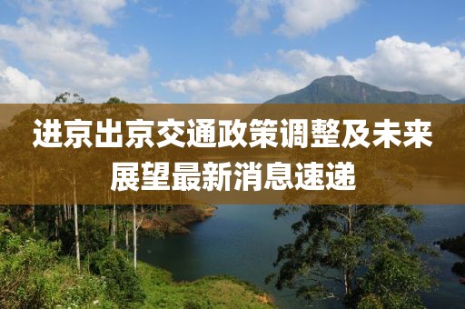 进京出京交通政策调整及未来展望最新消息速递