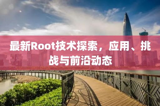 最新Root技术探索，应用、挑战与前沿动态