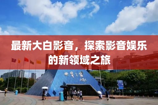 最新大白影音，探索影音娱乐的新领域之旅