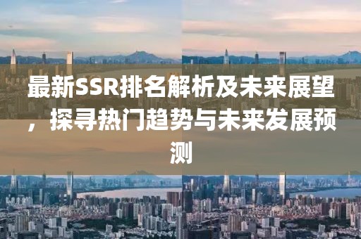 最新SSR排名解析及未来展望，探寻热门趋势与未来发展预测