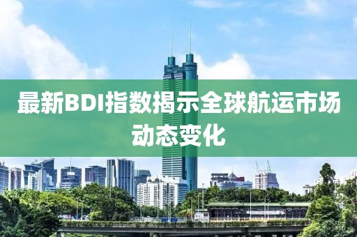 最新BDI指数揭示全球航运市场动态变化