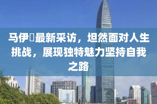 马伊琍最新采访，坦然面对人生挑战，展现独特魅力坚持自我之路