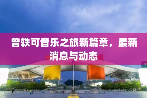 曾轶可音乐之旅新篇章，最新消息与动态