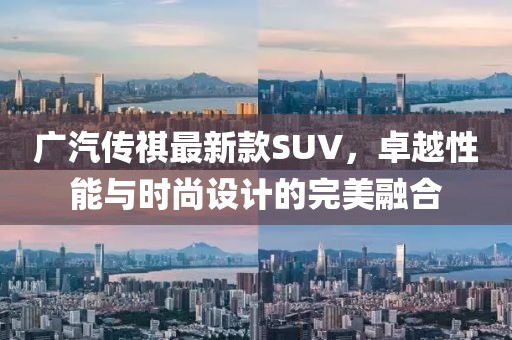 广汽传祺最新款SUV，卓越性能与时尚设计的完美融合