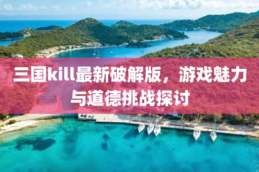 三国kill最新破解版，游戏魅力与道德挑战探讨