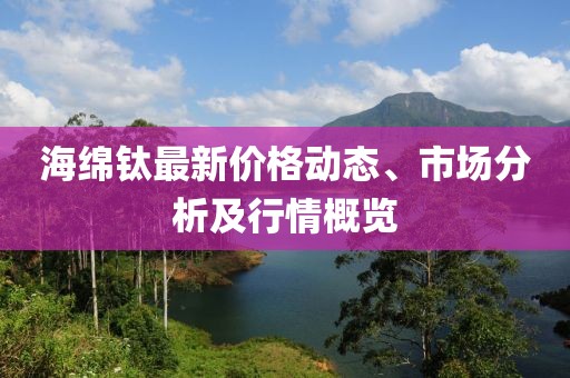 海绵钛最新价格动态、市场分析及行情概览