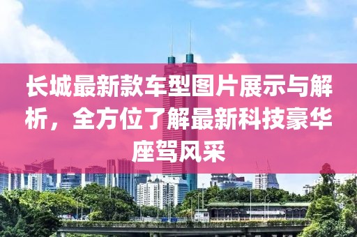 长城最新款车型图片展示与解析，全方位了解最新科技豪华座驾风采