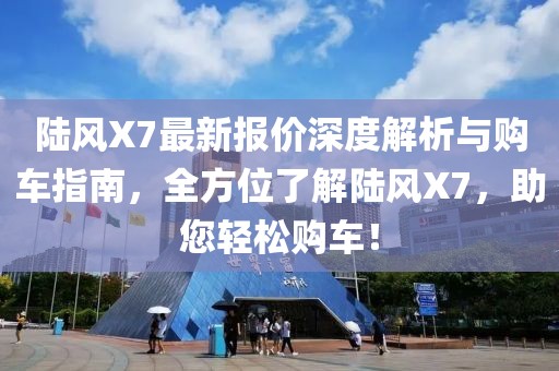 陆风X7最新报价深度解析与购车指南，全方位了解陆风X7，助您轻松购车！