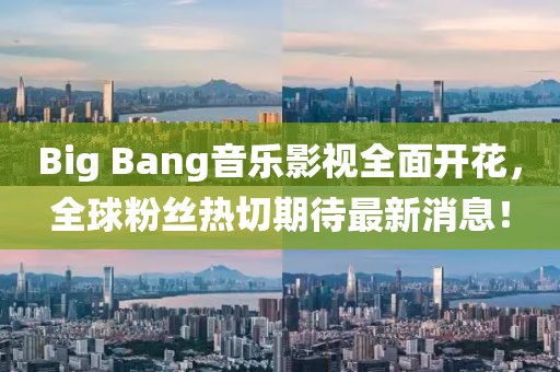 Big Bang音乐影视全面开花，全球粉丝热切期待最新消息！