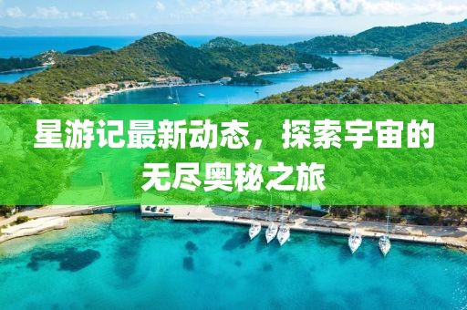 星游记最新动态，探索宇宙的无尽奥秘之旅