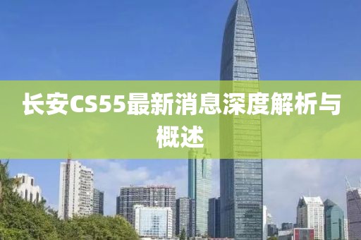 长安CS55最新消息深度解析与概述