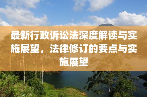 最新行政诉讼法深度解读与实施展望，法律修订的要点与实施展望