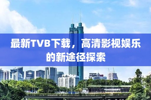 最新TVB下载，高清影视娱乐的新途径探索