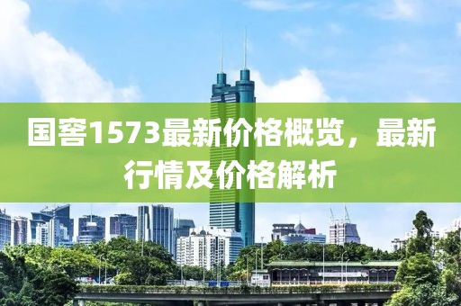 国窖1573最新价格概览，最新行情及价格解析