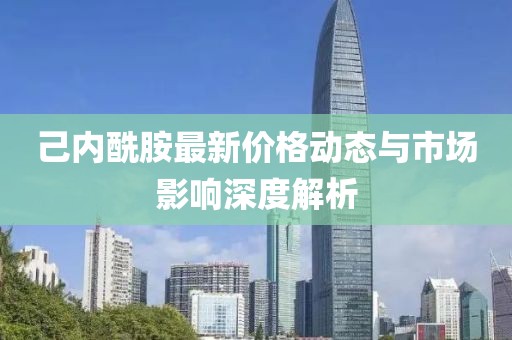 己内酰胺最新价格动态与市场影响深度解析