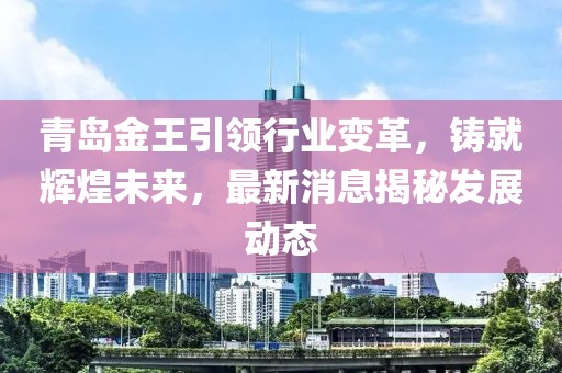 青岛金王引领行业变革，铸就辉煌未来，最新消息揭秘发展动态