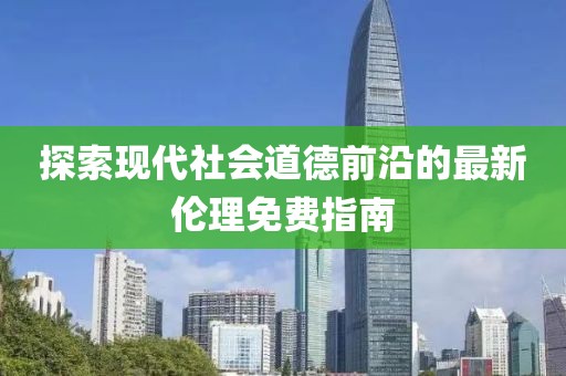 探索现代社会道德前沿的最新伦理免费指南