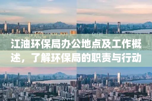 江油环保局办公地点及工作概述，了解环保局的职责与行动