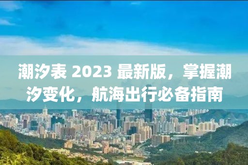 潮汐表 2023 最新版，掌握潮汐变化，航海出行必备指南