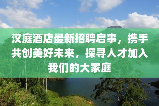 汉庭酒店最新招聘启事，携手共创美好未来，探寻人才加入我们的大家庭