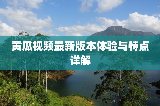 黄瓜视频最新版本体验与特点详解