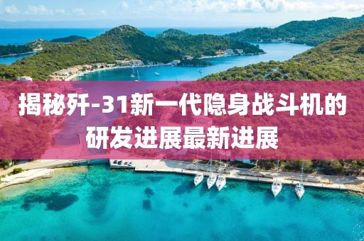 揭秘歼-31新一代隐身战斗机的研发进展最新进展