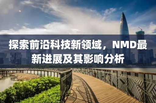 探索前沿科技新领域，NMD最新进展及其影响分析