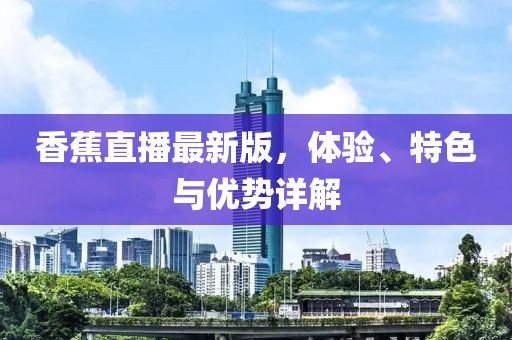 香蕉直播最新版，体验、特色与优势详解