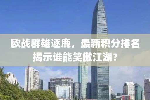 欧战群雄逐鹿，最新积分排名揭示谁能笑傲江湖？