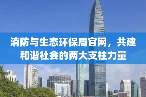 消防与生态环保局官网，共建和谐社会的两大支柱力量