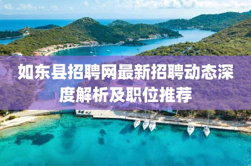 如东县招聘网最新招聘动态深度解析及职位推荐