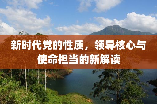 新时代党的性质，领导核心与使命担当的新解读