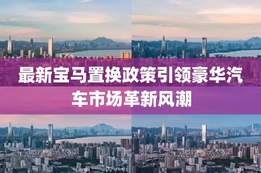 最新宝马置换政策引领豪华汽车市场革新风潮