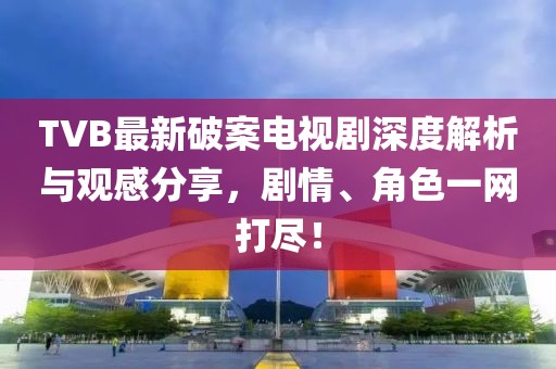 TVB最新破案电视剧深度解析与观感分享，剧情、角色一网打尽！