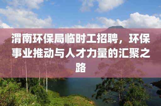 渭南环保局临时工招聘，环保事业推动与人才力量的汇聚之路