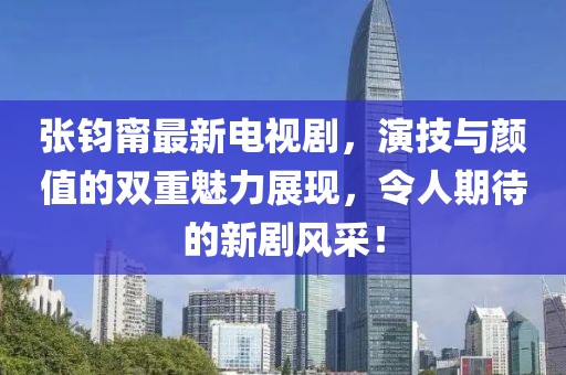 张钧甯最新电视剧，演技与颜值的双重魅力展现，令人期待的新剧风采！