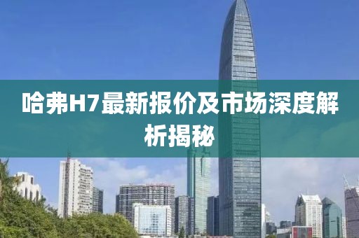 哈弗H7最新报价及市场深度解析揭秘