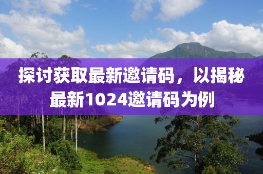 探讨获取最新邀请码，以揭秘最新1024邀请码为例