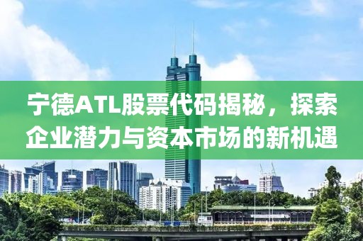 宁德ATL股票代码揭秘，探索企业潜力与资本市场的新机遇