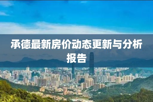 承德最新房价动态更新与分析报告