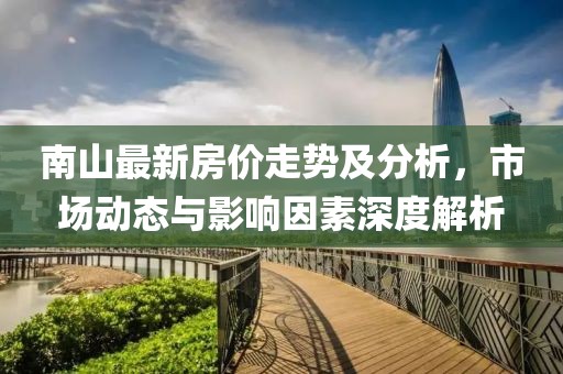 南山最新房价走势及分析，市场动态与影响因素深度解析