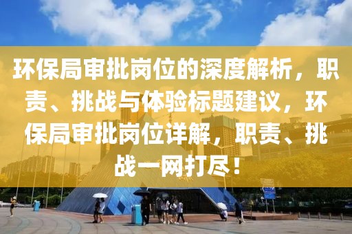 环保局审批岗位的深度解析，职责、挑战与体验标题建议，环保局审批岗位详解，职责、挑战一网打尽！